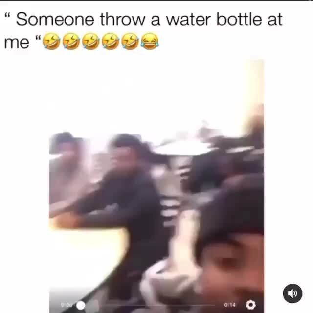 Someone throw a water bottle at me "tata ta rara a iFunny