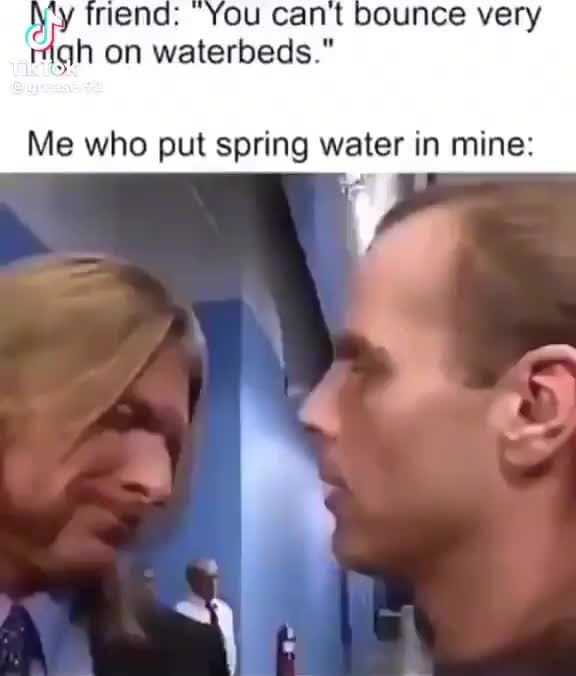 Y trend You cant bounce very gh on waterbeds." Me who put spring water