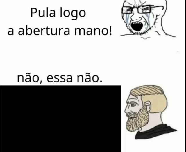 Pula logo a abertura mano não essa não iFunny Brazil