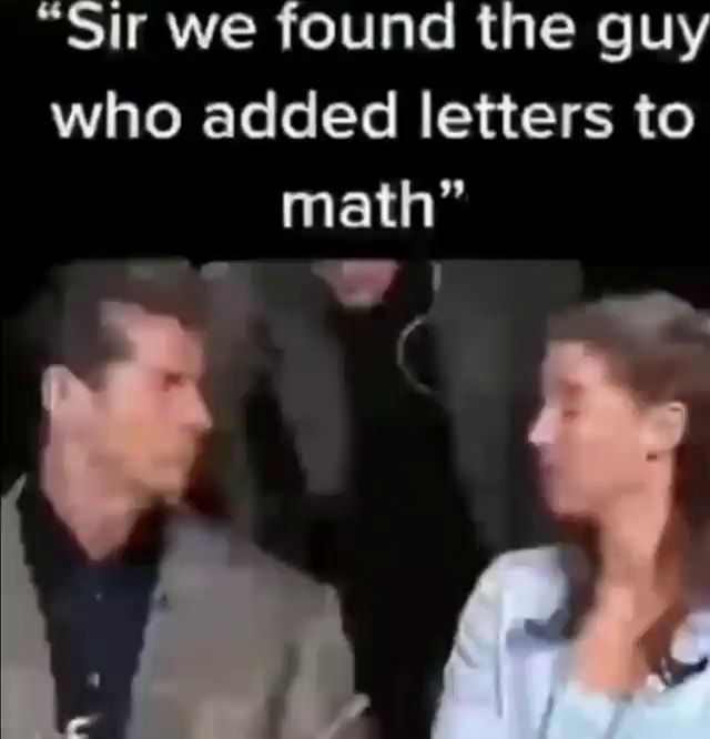 "Sir we found the guy who added letters to math" Be - iFunny