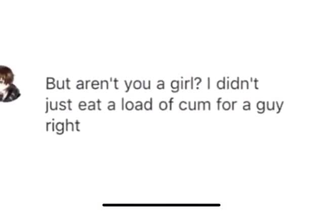 But aren't you girl? I didn't just eat a load of cum for a guy right - iFunny