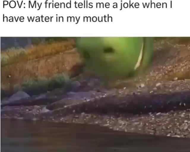 POV My friend tells me a joke when I have water in my mouth iFunny