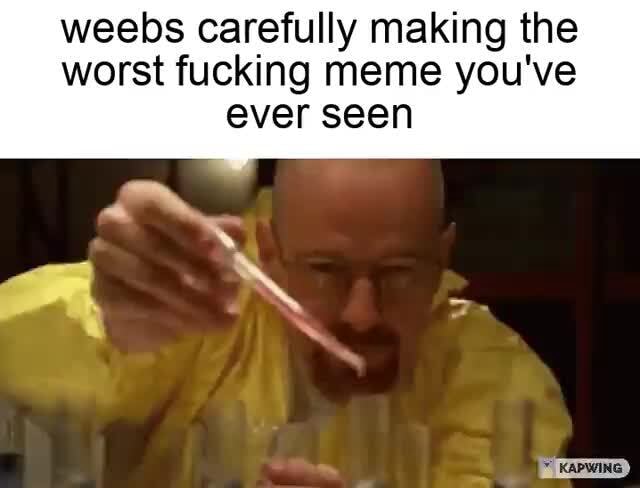 Weebs carefully making the worst fucking meme you've ever seen - iFunny