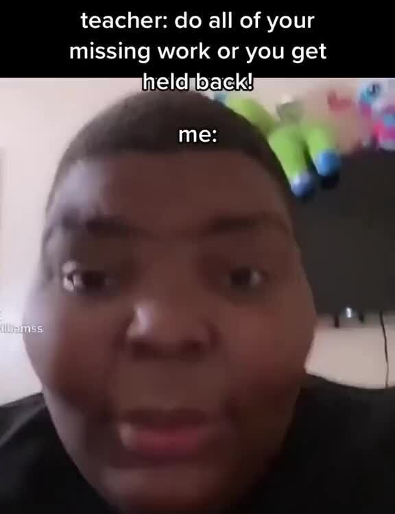 Teacher do all of your missing work or you get held back! me iFunny