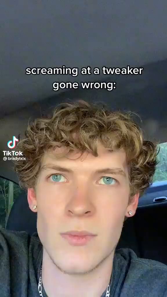 Screaming at a tweaker gone wrong: TikTok bradyixix - iFunny