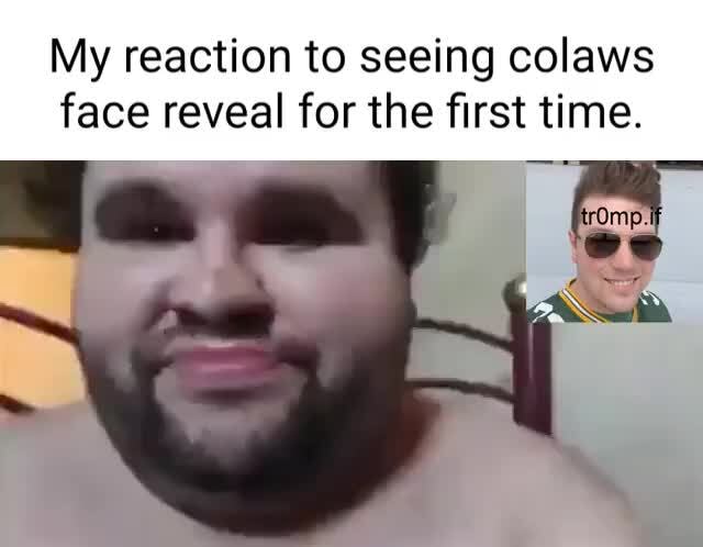 My reaction to seeing colaws face reveal for the first time. - iFunny