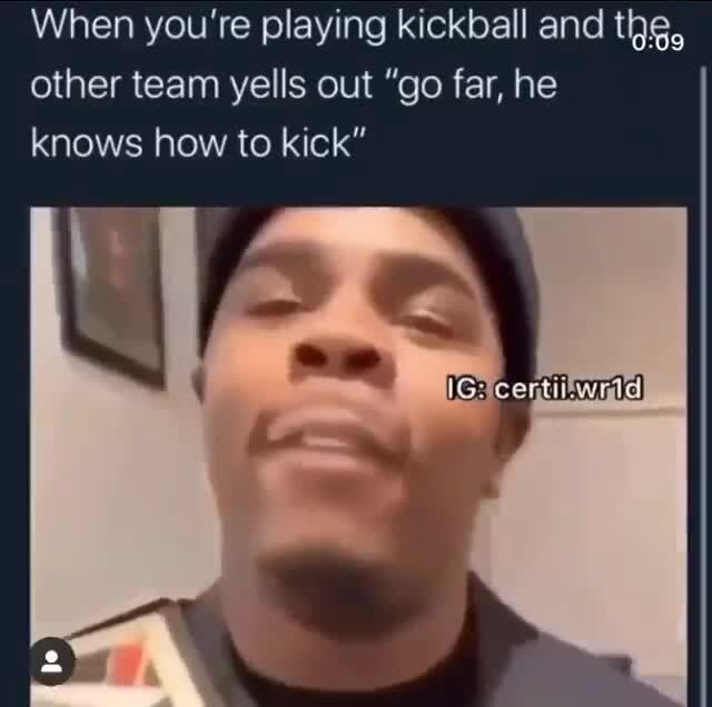 When you're playing kickball and the, other team yells out "go far, he