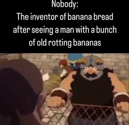 Nobody: The inventor of banana bread after seeing a man with a bunch of