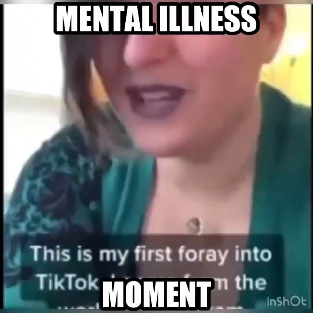 MENTAL ILLNESS This is my first foray into TikTok MOMENT" the iFunny