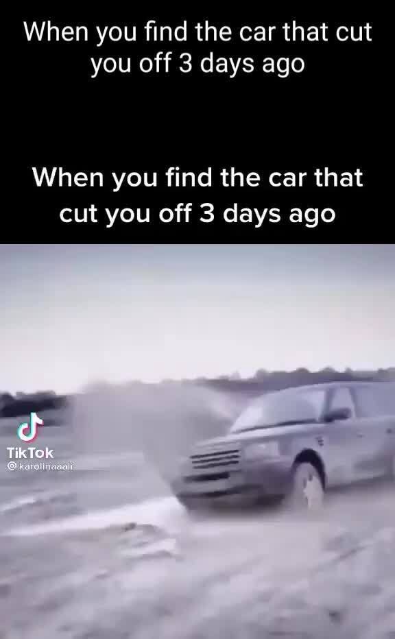 When you find the car that cut you off 3 days ago When you find the car ...