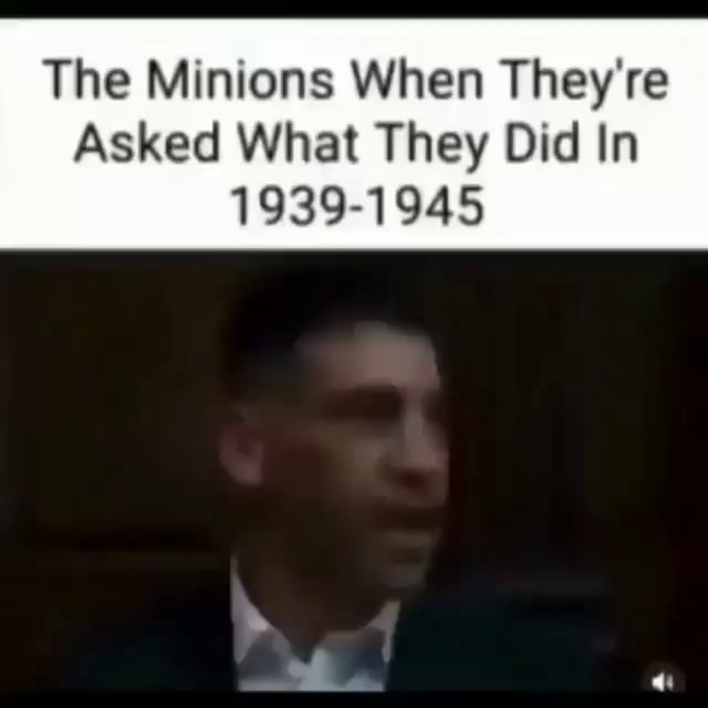 The Minions When They're Asked What They Did In 19391945 iFunny