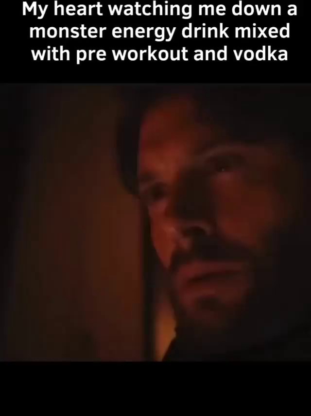 My heart watching me down a monster energy drink mixed with pre workout