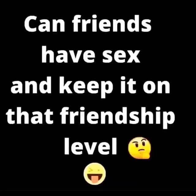 Can Friends Have Sex And Keep It On That Friendship Level Ifunny 