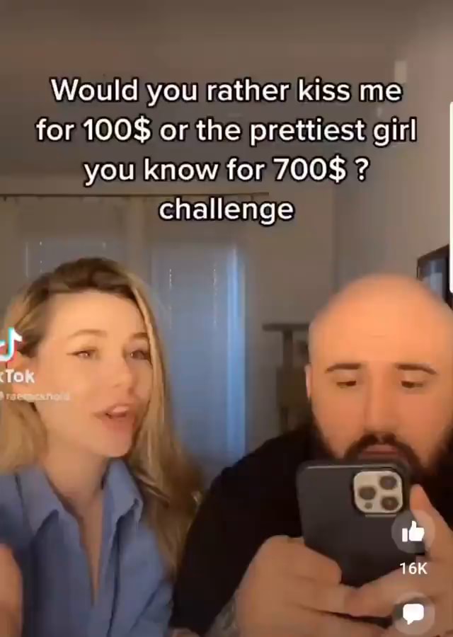 Would you rather kiss me for 100 or the prettiest girl you know for