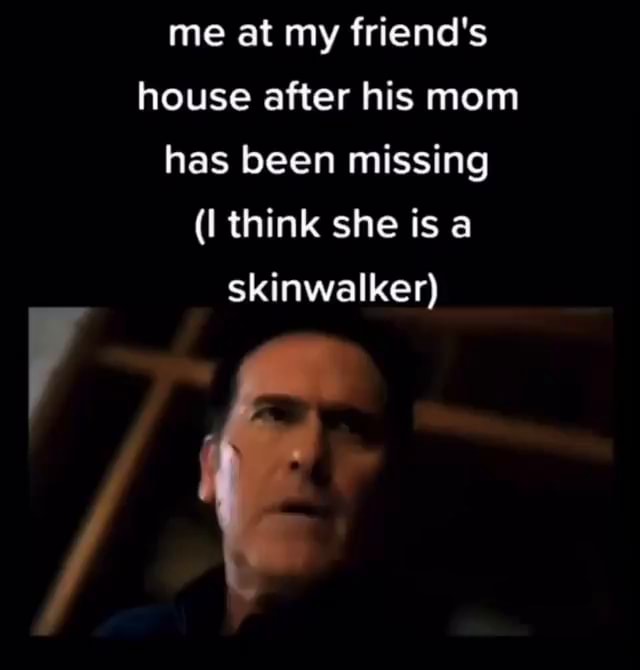 Me At My Friends House After His Mom Has Been Missing I Think She Is Skinwalker Ifunny 8102