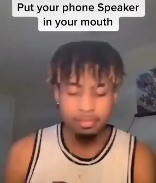 Put your phone Speaker in your mouth iFunny