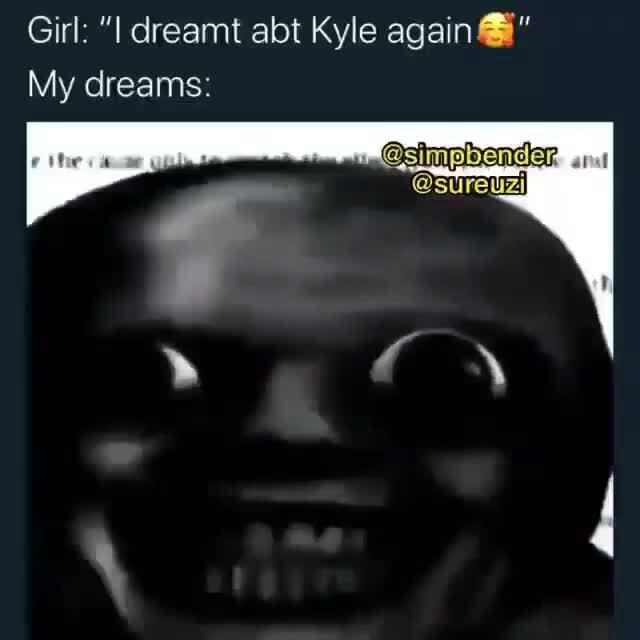 Girl: dreamt abt Kyle again My dreams: en - iFunny