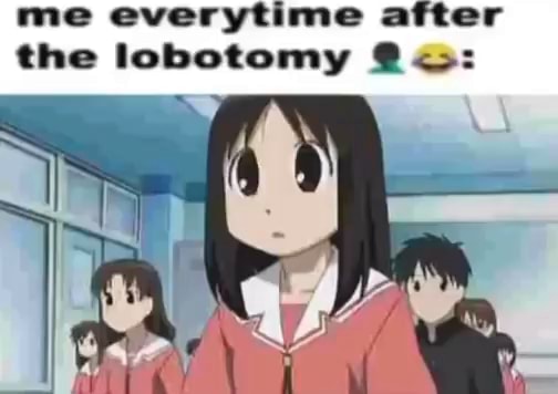 Me everytime after the lobotomy @ - iFunny