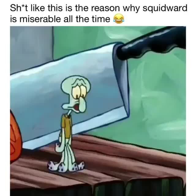 Sh't like this is the reason why squidward is miserable all the time ...