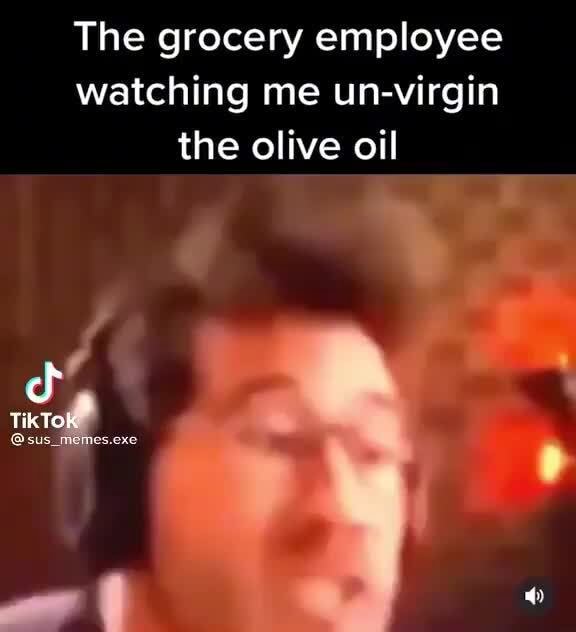 The grocery employee watching me unvirgin the olive oil Tik iFunny