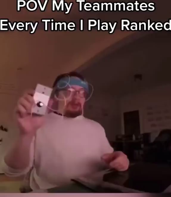 Pov My Teammates Every Time I Play Ranked Ifunny