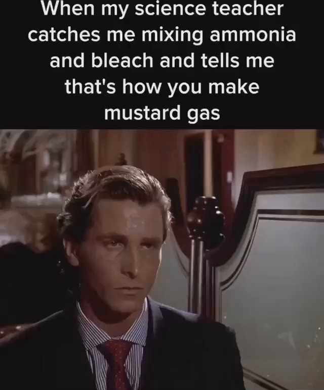 When my science teacher catches me mixing ammonia and bleach and tells