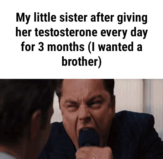 My little sister after giving her testosterone every day for 3 months ...