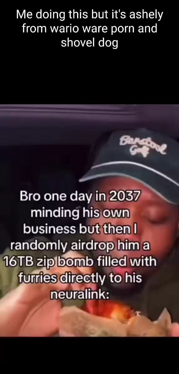 Me doing this but it's ashely from wario ware porn and shovel dog Bro one day in2037 minding hisjown) business butithen I randomly airdrop hima tohis neuralink: - iFunny