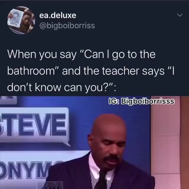 When you say "Can I go to the bathroom" and the teacher says iFunny