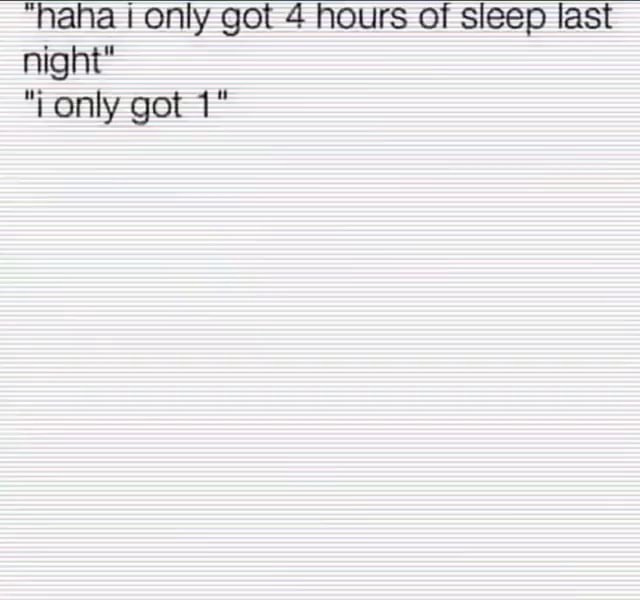 "haha I only got 4 hours of sleep last night" only got - iFunny