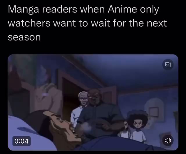 Manga readers when Anime only watchers want to wait for the next season