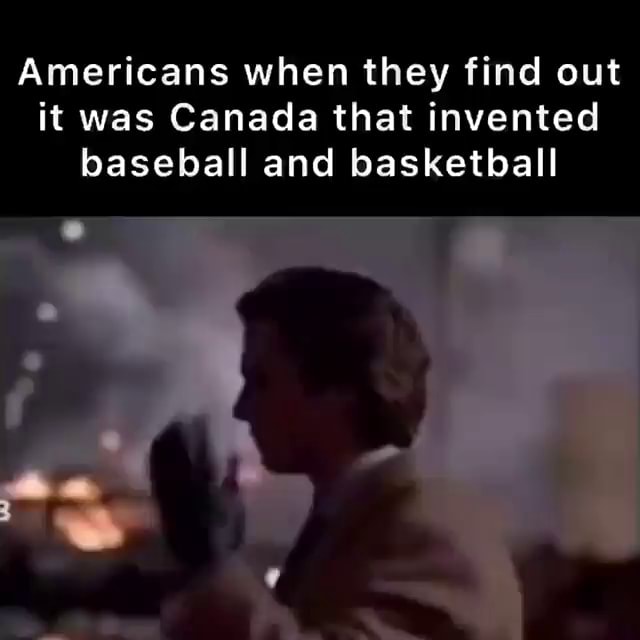 Americans when they find out it was Canada that invented baseball and