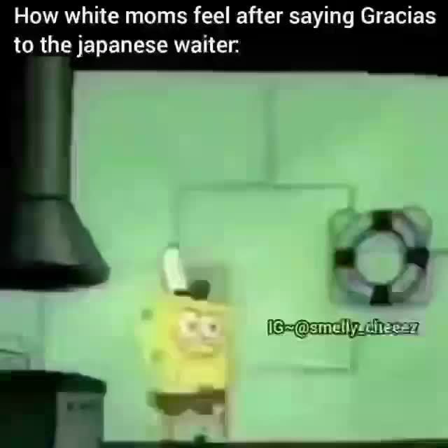 How white moms feel after saying Gracias to the japanese waiter. - iFunny