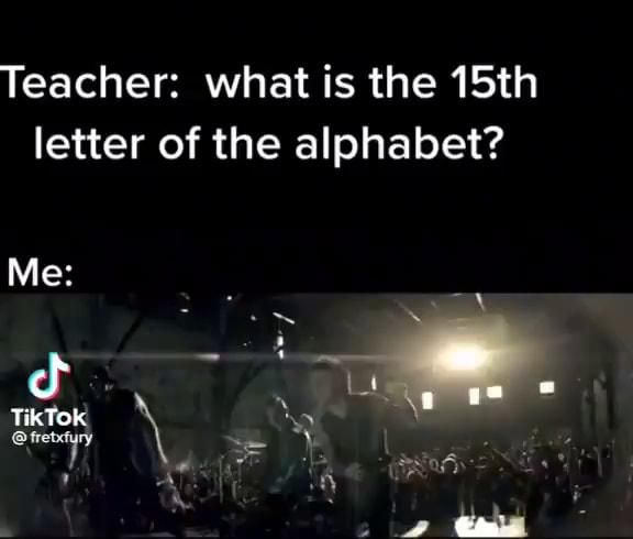 teacher-what-is-the-15th-letter-of-the-alphabet-me-lt-24-tiktok-ry-ifunny