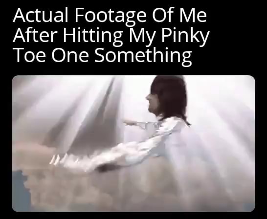 actual-footage-of-me-after-hitting-my-pinky-toe-one-something-ifunny