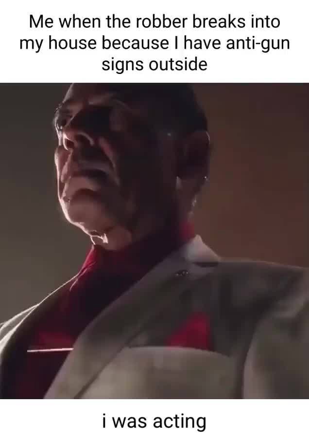 Me when the robber breaks into my house because I have antigun signs