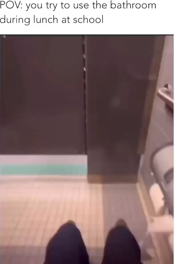 POV you try to use the bathroom during lunch at school iFunny