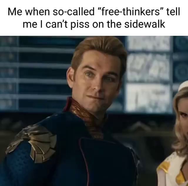 Me when so-called "free-thinkers" tell me I can't piss on the sidewalk ...