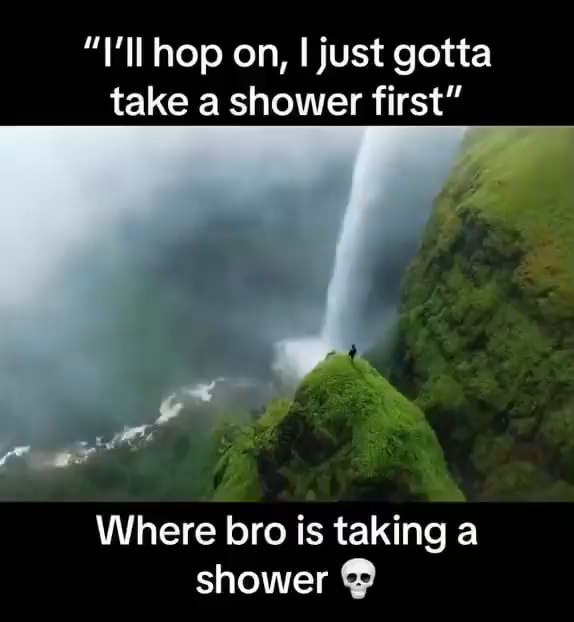 Hap on, I just gotta take a shower first" Where bro is taking a shower
