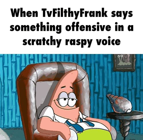 When 'IvFiIIhyFrunk says something offensive in u scratchy raspy voice - )