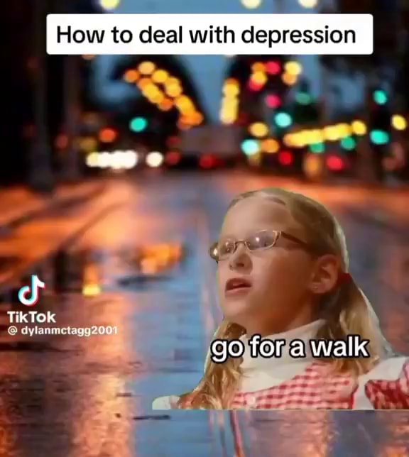 How to deal with depression Tik TOK go for a walk iFunny