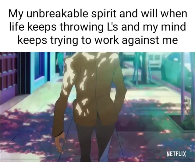 My unbreakable spirit and will when life keeps throwing Ls and my mind