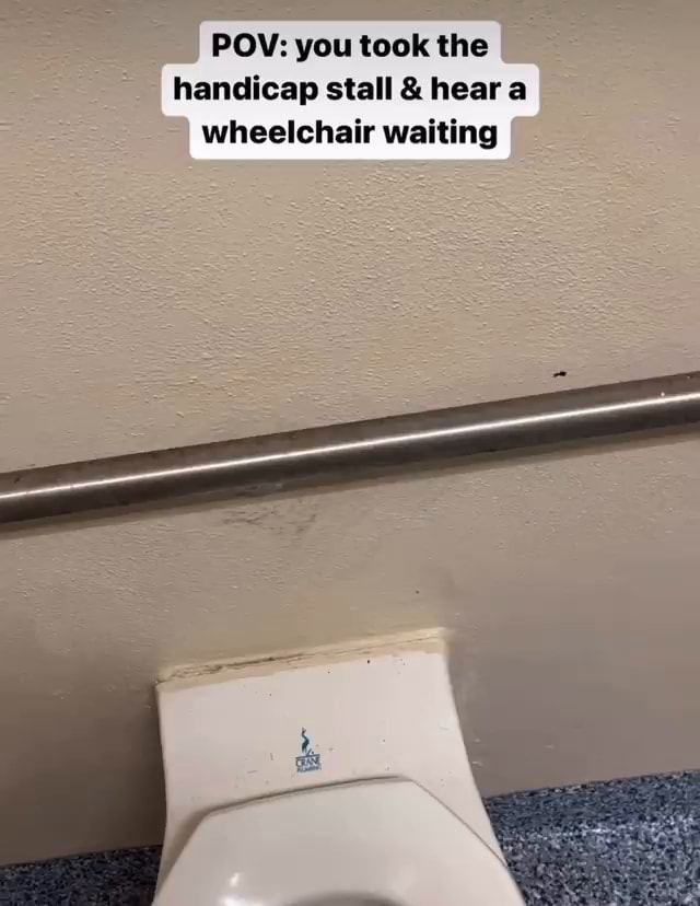 POW you took the handicap stall & hear a wheelchair waiting iFunny