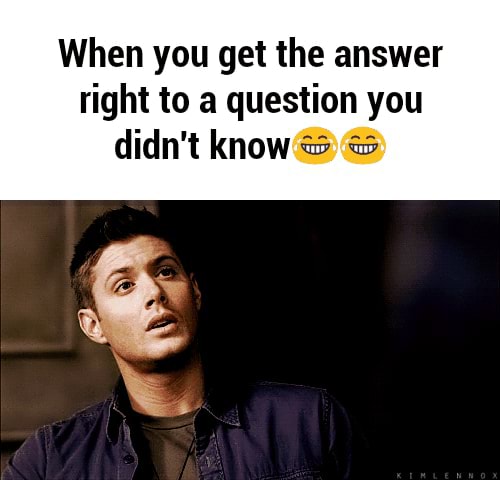 When you get the answer right to a question you didn' t knowW “ fm? - )