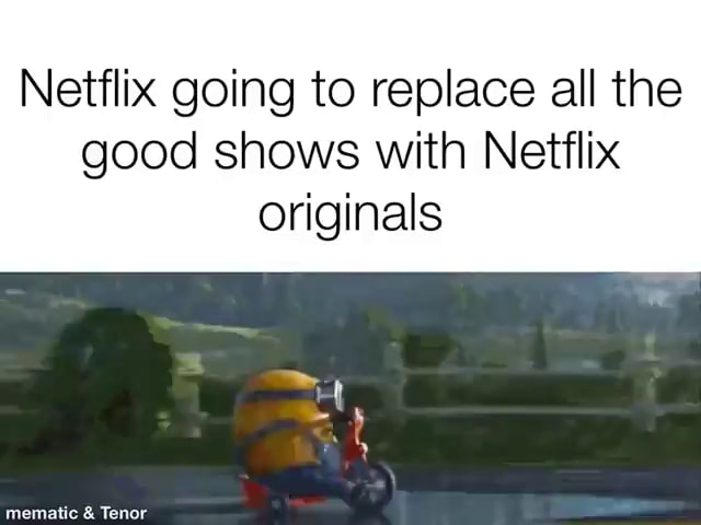 Netflix going to replace all the good shows with Netflix originals