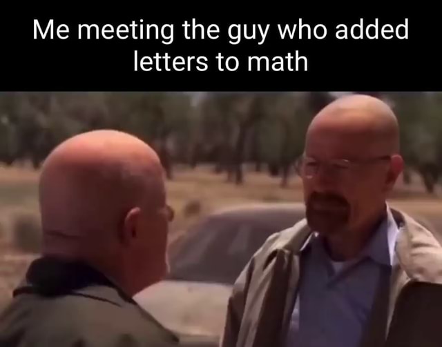 Me meeting the guy who added letters to math - iFunny