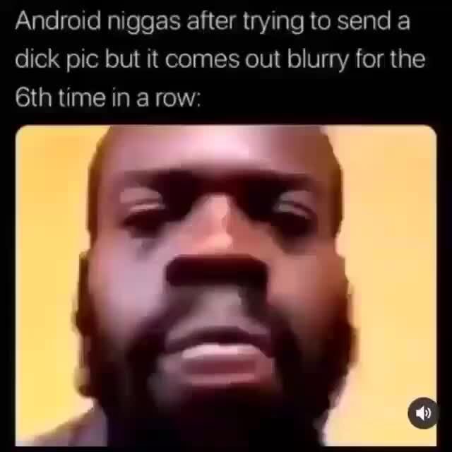 Android niggas after trying to send a dick pic but it comes out blurry ...