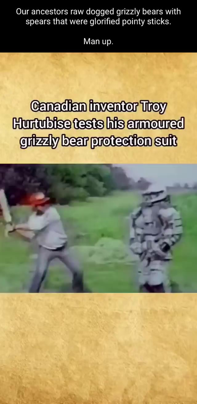 Our ancestors raw dogged grizzly bears with spears that were glorified