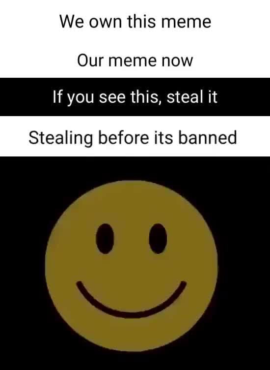 We own this meme Our meme now If you see this, steal it Stealing before