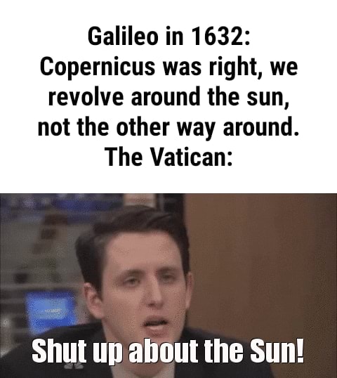Galileo In 1632 Copernicus Was Right We Revolve Around The Sun Not The Other Way Around The Vatican Shut Up About The Sun